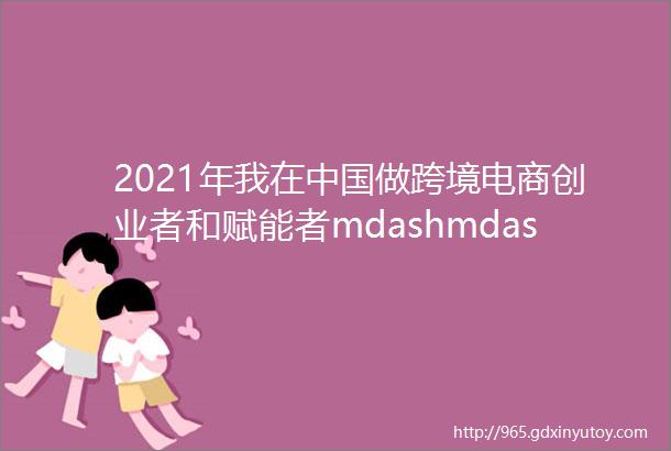 2021年我在中国做跨境电商创业者和赋能者mdashmdash13月汇总篇