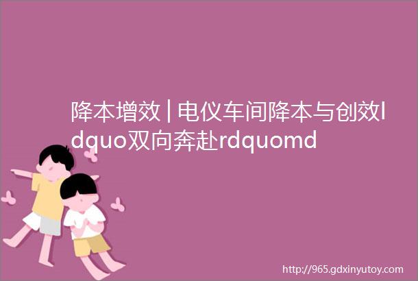 降本增效│电仪车间降本与创效ldquo双向奔赴rdquomdashmdash多措并举吹响ldquo降本增效集结号rdquo