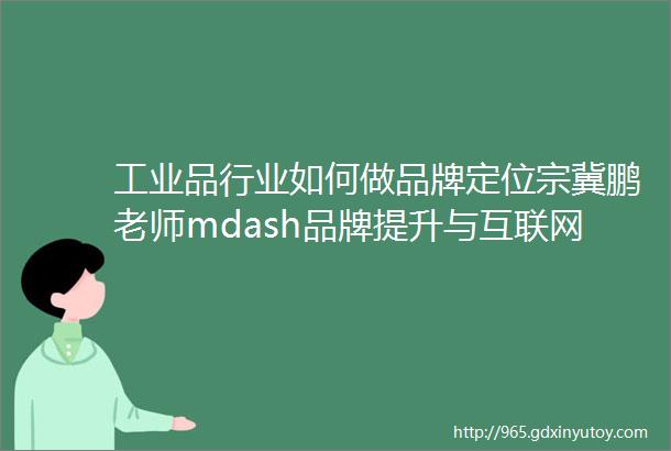工业品行业如何做品牌定位宗冀鹏老师mdash品牌提升与互联网营销专家