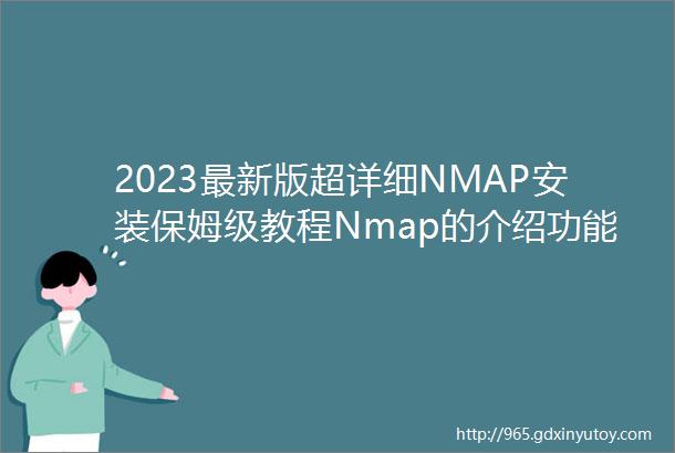 2023最新版超详细NMAP安装保姆级教程Nmap的介绍功能并进行网络扫描收藏这一篇就够了